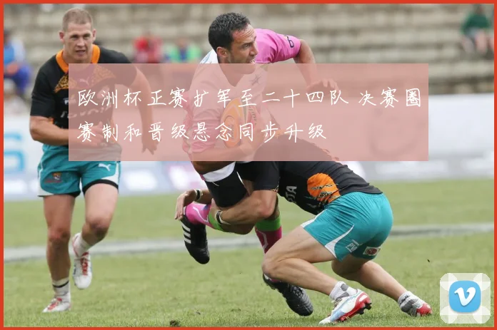 欧洲杯正赛扩军至二十四队 决赛圈赛制和晋级悬念同步升级