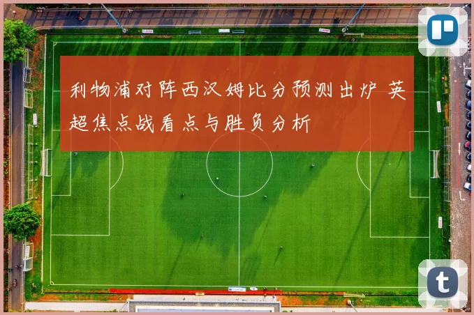 利物浦对阵西汉姆比分预测出炉 英超焦点战看点与胜负分析