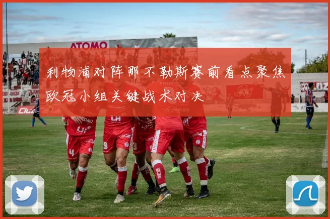 利物浦对阵那不勒斯赛前看点聚焦欧冠小组关键战术对决