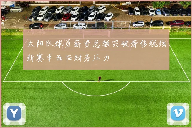 太阳队球员薪资总额突破奢侈税线新赛季面临财务压力