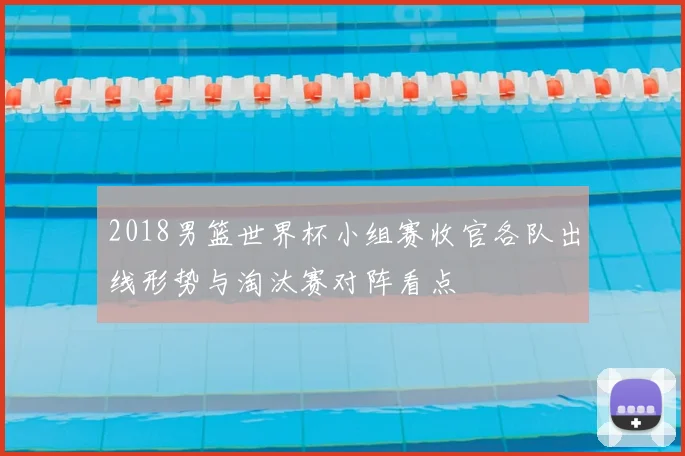 2018男篮世界杯小组赛收官各队出线形势与淘汰赛对阵看点