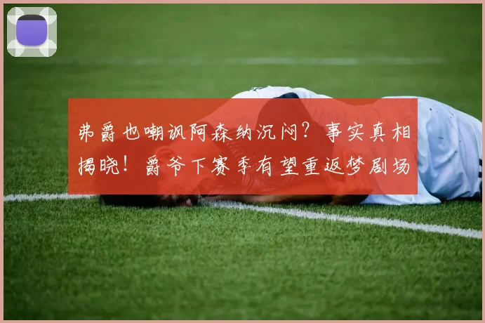 弗爵也嘲讽阿森纳沉闷？事实真相揭晓！爵爷下赛季有望重返梦剧场