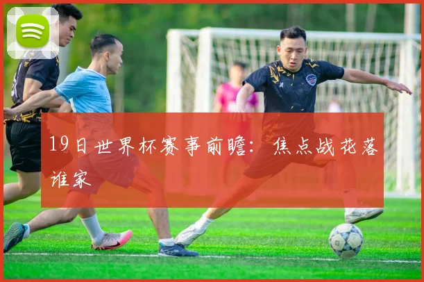 19日世界杯赛事前瞻:焦点战花落谁家