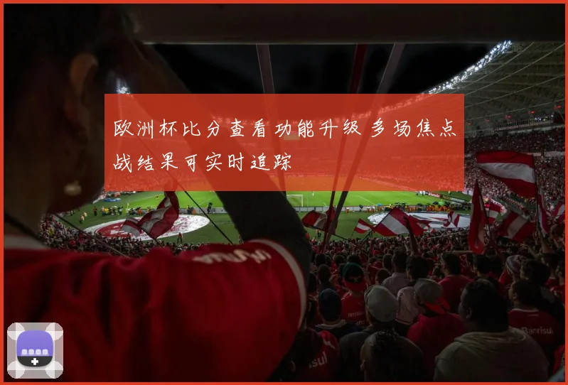欧洲杯比分查看功能升级 多场焦点战结果可实时追踪