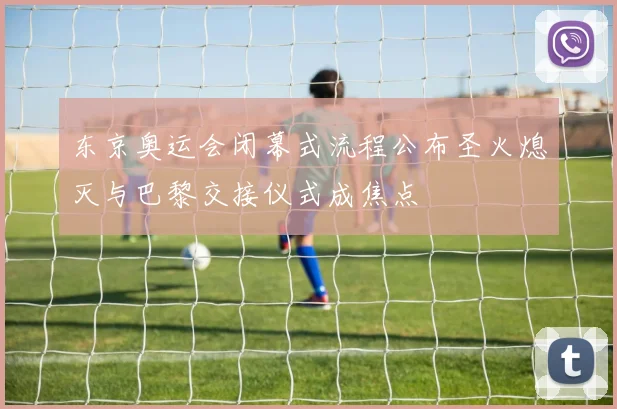 东京奥运会闭幕式流程公布圣火熄灭与巴黎交接仪式成焦点