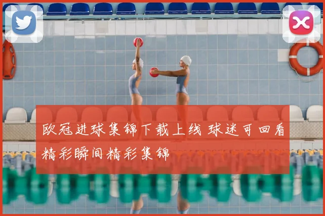 欧冠进球集锦下载上线 球迷可回看精彩瞬间精彩集锦