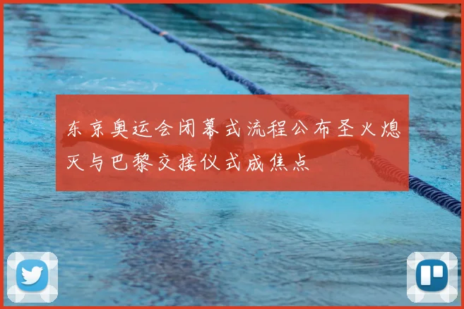 东京奥运会闭幕式流程公布圣火熄灭与巴黎交接仪式成焦点
