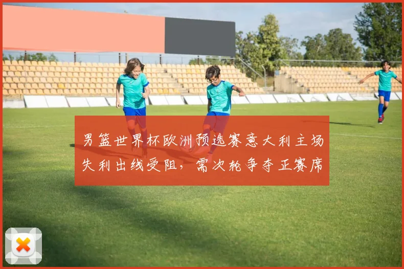 男篮世界杯欧洲预选赛意大利主场失利出线受阻,需次轮争夺正赛席位