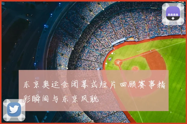 东京奥运会闭幕式短片回顾赛事精彩瞬间与东京风貌