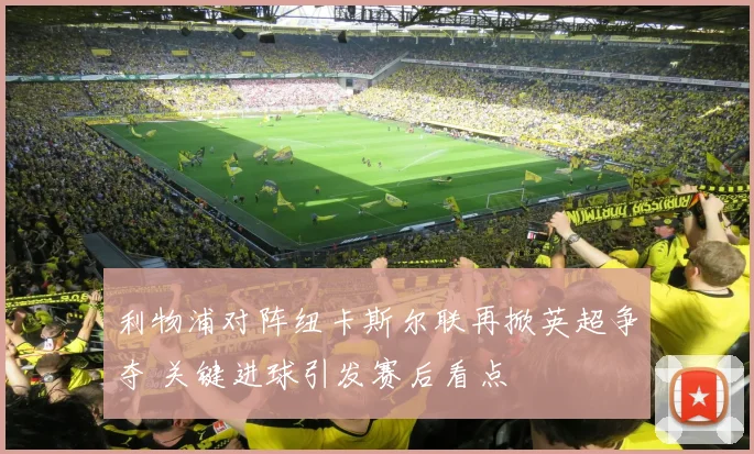 利物浦对阵纽卡斯尔联再掀英超争夺 关键进球引发赛后看点