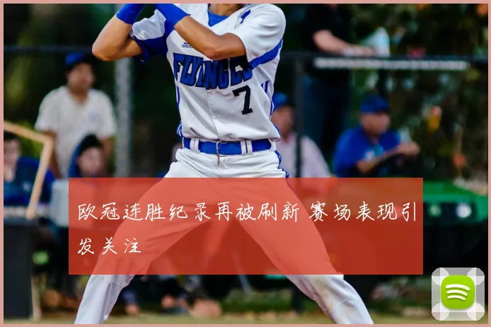 欧冠连胜纪录再被刷新 赛场表现引发关注