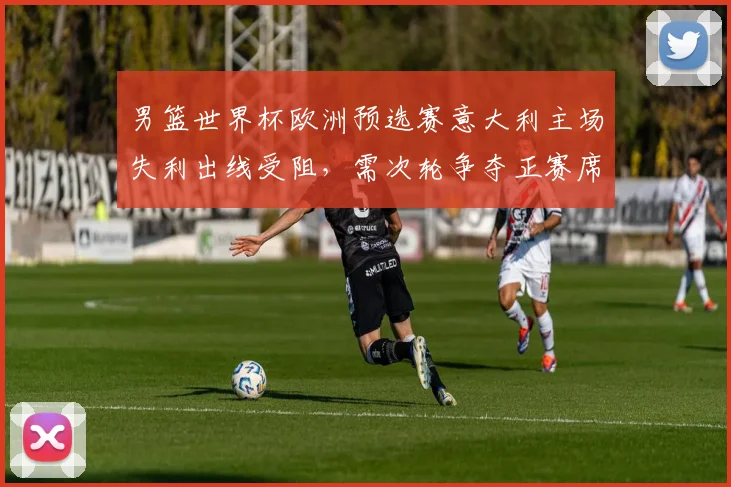 男篮世界杯欧洲预选赛意大利主场失利出线受阻，需次轮争夺正赛席位