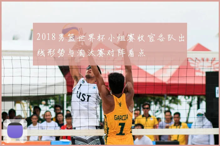 2018男篮世界杯小组赛收官各队出线形势与淘汰赛对阵看点