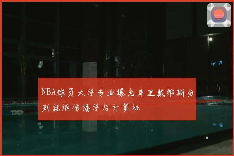 NBA球员大学专业曝光库里戴维斯分别就读传播学与计算机