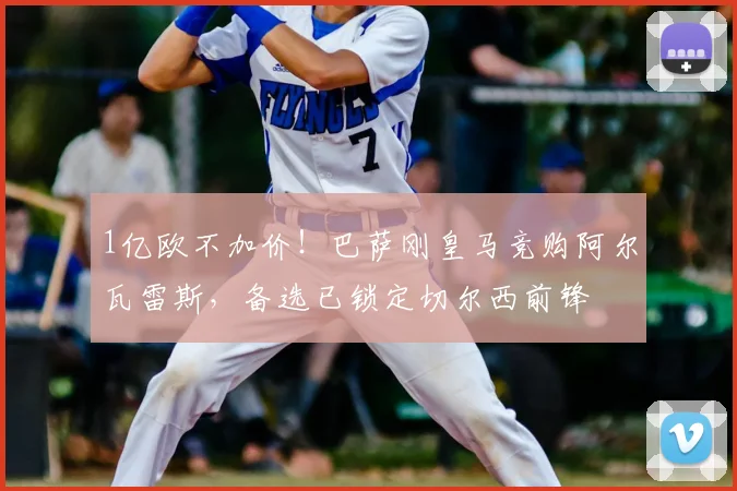 1亿欧不加价！巴萨刚皇马竞购阿尔瓦雷斯，备选已锁定切尔西前锋