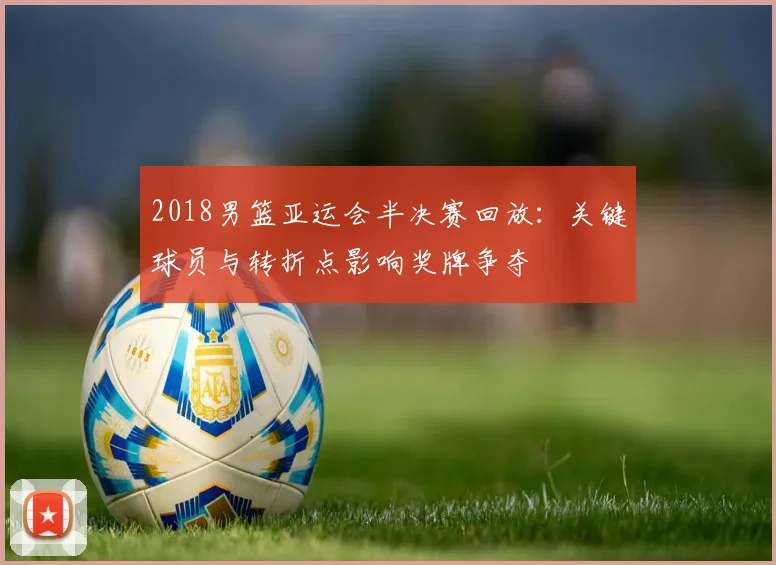 2018男篮亚运会半决赛回放：关键球员与转折点影响奖牌争夺