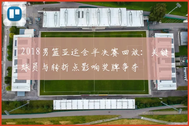 2018男篮亚运会半决赛回放:关键球员与转折点影响奖牌争夺