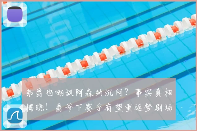 弗爵也嘲讽阿森纳沉闷？事实真相揭晓！爵爷下赛季有望重返梦剧场