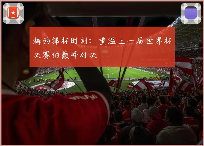 梅西捧杯时刻：重温上一届世界杯决赛的巅峰对决