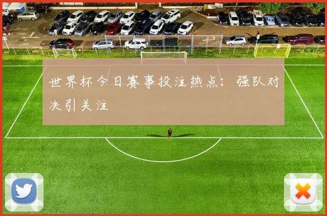 世界杯今日赛事投注热点：强队对决引关注