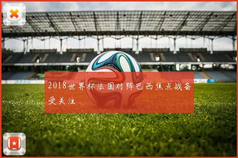 2018世界杯法国对阵巴西焦点战备受关注