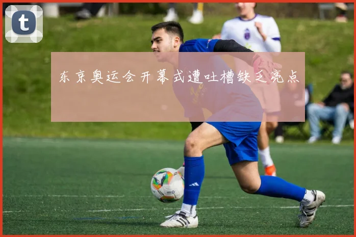 东京奥运会开幕式遭吐槽缺乏亮点