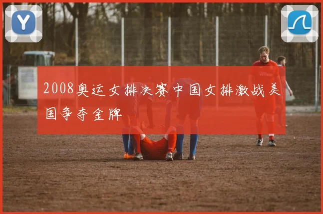 2008奥运女排决赛中国女排激战美国争夺金牌