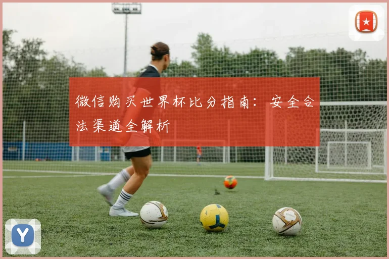 微信购买世界杯比分指南：安全合法渠道全解析