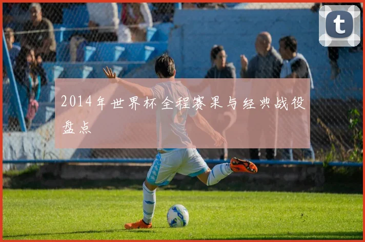 2014年世界杯全程赛果与经典战役盘点