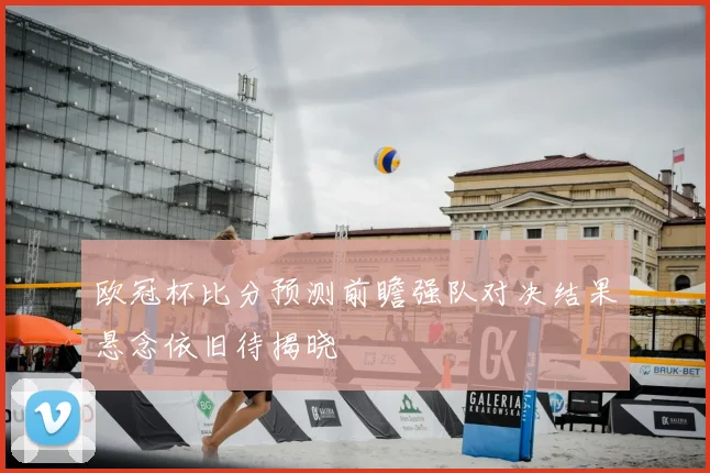 欧冠杯比分预测前瞻强队对决结果悬念依旧待揭晓