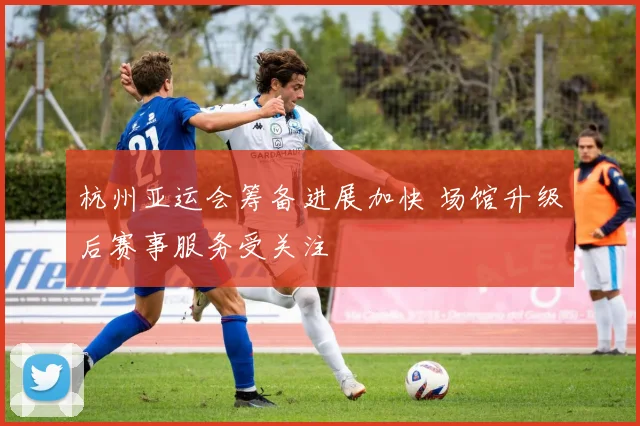 杭州亚运会筹备进展加快 场馆升级后赛事服务受关注