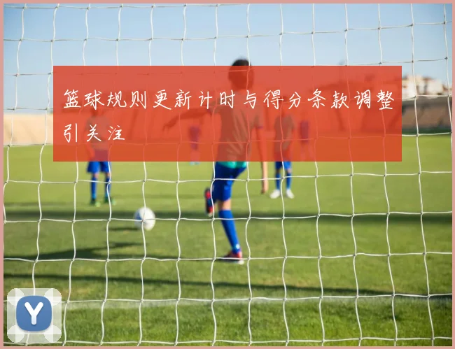 篮球规则更新计时与得分条款调整引关注