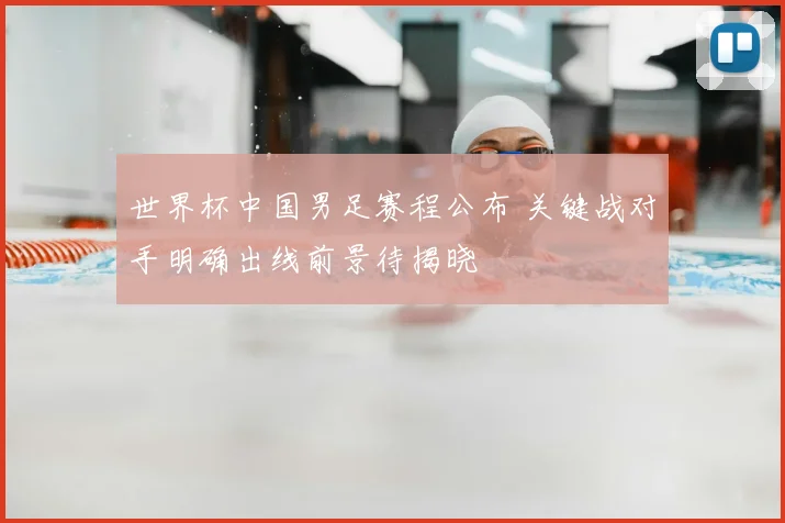 世界杯中国男足赛程公布 关键战对手明确出线前景待揭晓