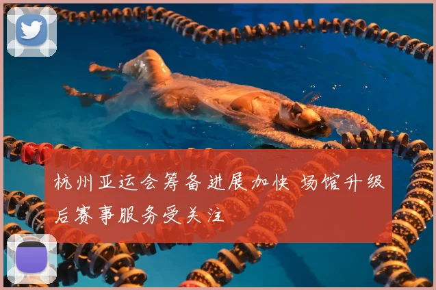 杭州亚运会筹备进展加快 场馆升级后赛事服务受关注
