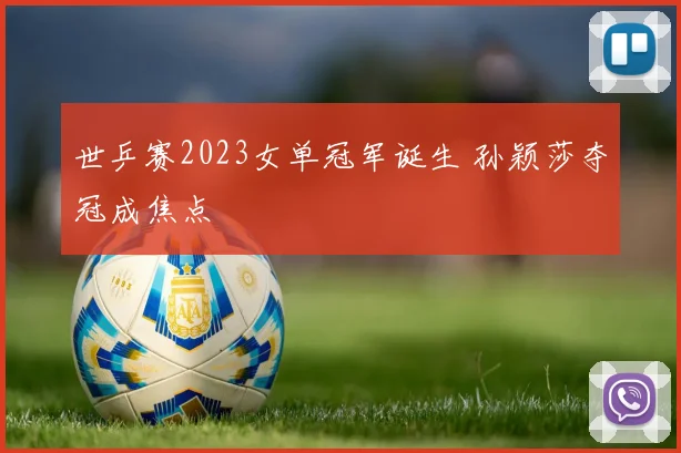 世乒赛2023女单冠军诞生 孙颖莎夺冠成焦点