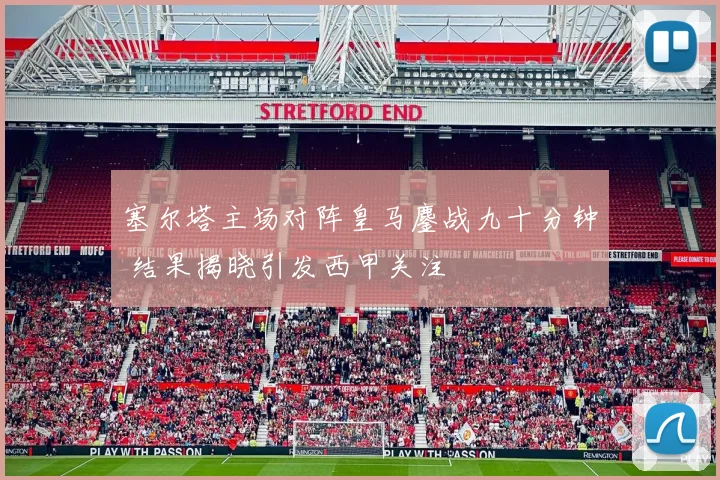 塞尔塔主场对阵皇马鏖战九十分钟 结果揭晓引发西甲关注