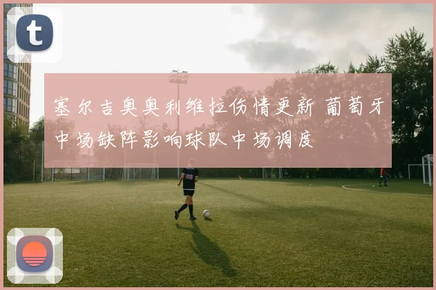 塞尔吉奥奥利维拉伤情更新 葡萄牙中场缺阵影响球队中场调度