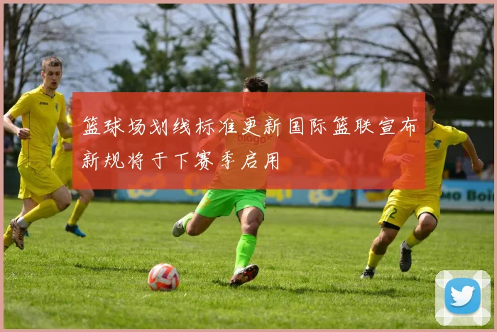篮球场划线标准更新国际篮联宣布新规将于下赛季启用