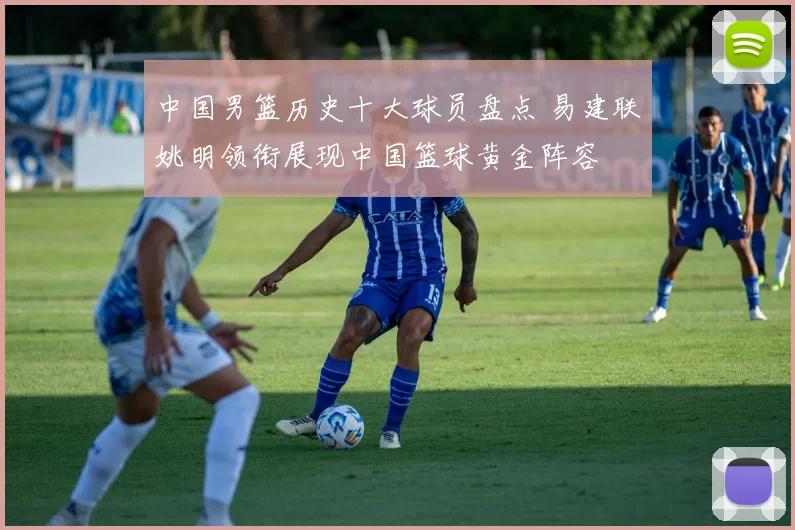 中国男篮历史十大球员盘点 易建联姚明领衔展现中国篮球黄金阵容