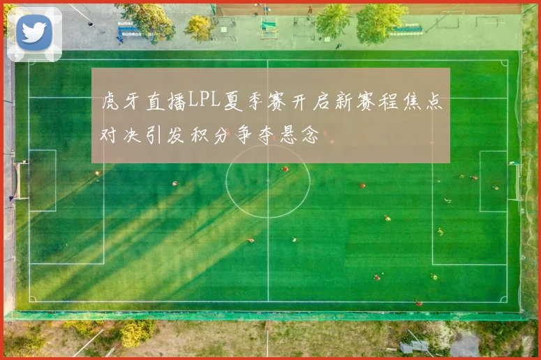 虎牙直播LPL夏季赛开启新赛程焦点对决引发积分争夺悬念