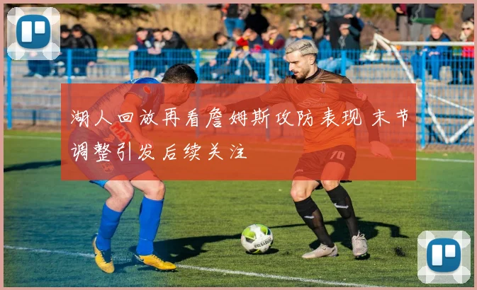 湖人回放再看詹姆斯攻防表现 末节调整引发后续关注