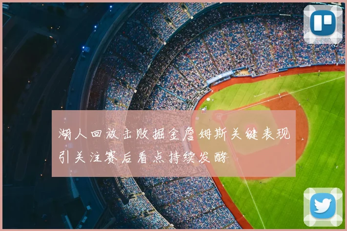 湖人回放击败掘金詹姆斯关键表现引关注赛后看点持续发酵