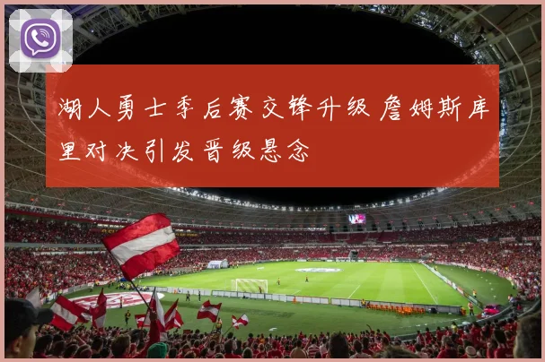 湖人勇士季后赛交锋升级 詹姆斯库里对决引发晋级悬念