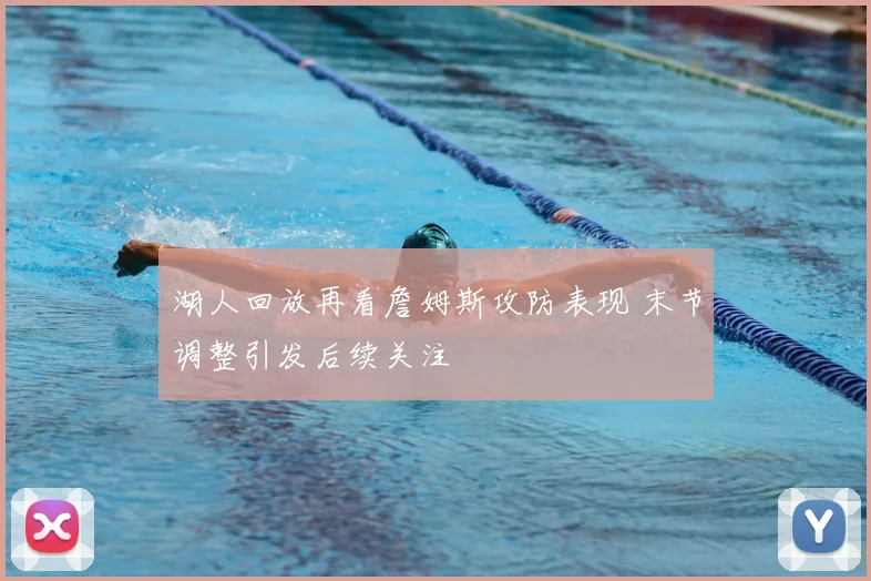 湖人回放再看詹姆斯攻防表现 末节调整引发后续关注