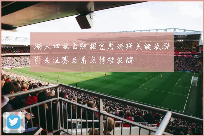 湖人回放击败掘金詹姆斯关键表现引关注赛后看点持续发酵