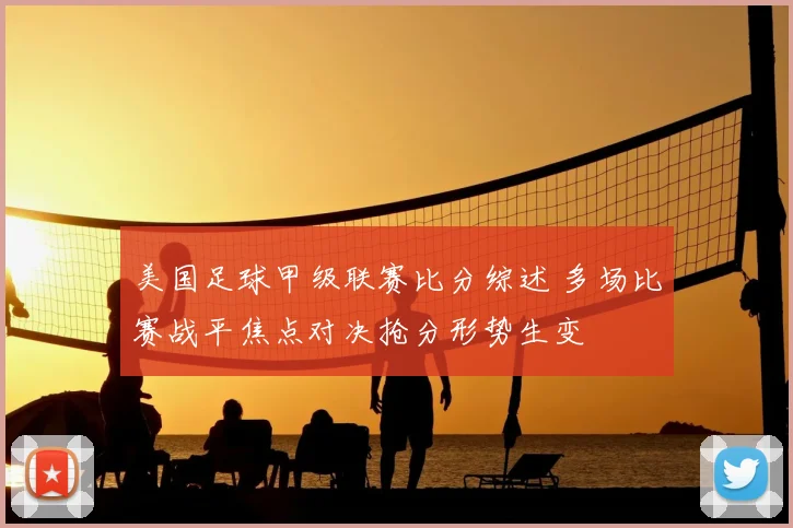 美国足球甲级联赛比分综述 多场比赛战平焦点对决抢分形势生变