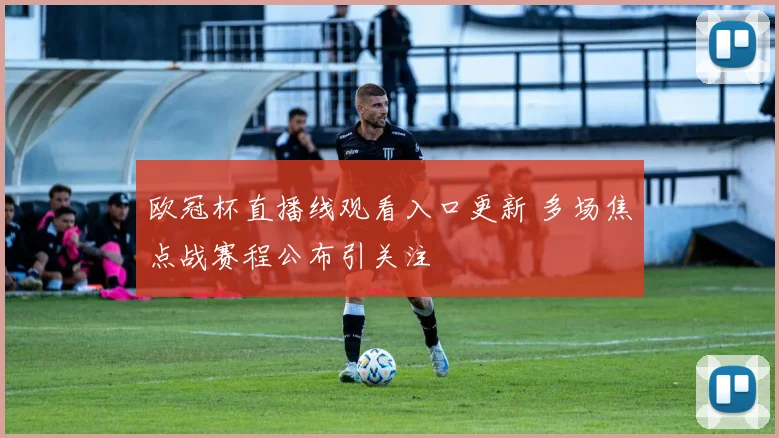 欧冠杯直播线观看入口更新 多场焦点战赛程公布引关注