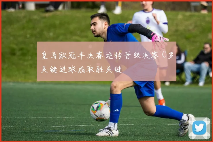皇马欧冠半决赛逆转晋级决赛 C罗关键进球成取胜关键