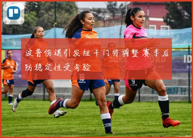 波普伤退引发纽卡门将调整 赛季后防稳定性受考验