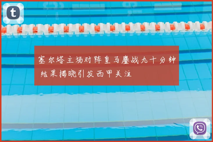 塞尔塔主场对阵皇马鏖战九十分钟 结果揭晓引发西甲关注